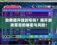 勁舞團開掛封號嗎？揭開游戲背后的秘密與風(fēng)險！