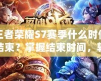 王者榮耀S7賽季什么時(shí)候結(jié)束？掌握結(jié)束時(shí)間，輕松登頂新賽季！
