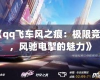 《qq飛車風(fēng)之痕：極限競(jìng)速，風(fēng)馳電掣的魅力》