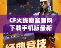 CF火線魔盒官網(wǎng)下載手機(jī)版最新——開(kāi)啟無(wú)限精彩，暢玩CF火線世界！
