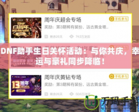 DNF助手生日關(guān)懷活動(dòng)：與你共慶，幸運(yùn)與豪禮同步降臨！