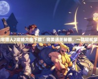 地牢獵人2攻略大全下載：完美通關(guān)秘籍，一鍵輕松掌握