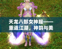 天龍八部女神服——重返江湖，神韻與美麗并存