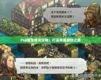 Psp重生傳說(shuō)攻略：打造完美冒險(xiǎn)之旅