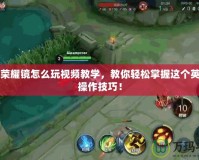 王者榮耀鏡怎么玩視頻教學(xué)，教你輕松掌握這個(gè)英雄的操作技巧！