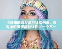 《英雄聯(lián)盟萬(wàn)圣節(jié)狂歡來(lái)襲，傳說(shuō)中的鬼怪皮膚讓你過(guò)一個(gè)不一樣的Halloween！》