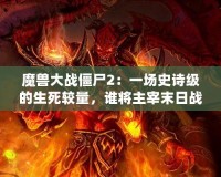 魔獸大戰(zhàn)僵尸2：一場史詩級的生死較量，誰將主宰末日戰(zhàn)場？