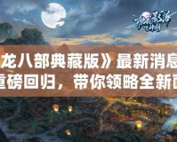 《天龍八部典藏版》最新消息：經(jīng)典重磅回歸，帶你領(lǐng)略全新面貌！