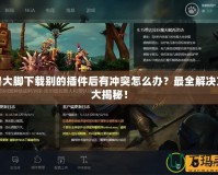 魔獸大腳下載別的插件后有沖突怎么辦？最全解決方案大揭秘！