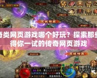 傳奇類網(wǎng)頁游戲哪個(gè)好玩？探索那些值得你一試的傳奇網(wǎng)頁游戲