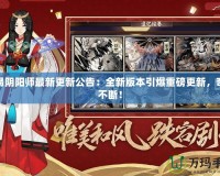 網(wǎng)易陰陽(yáng)師最新更新公告：全新版本引爆重磅更新，奇遇不斷！