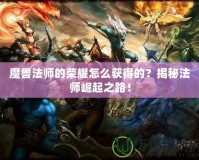 魔獸法師的榮耀怎么獲得的？揭秘法師崛起之路！