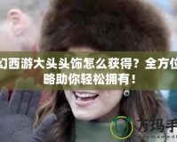 夢(mèng)幻西游大頭頭飾怎么獲得？全方位攻略助你輕松擁有！