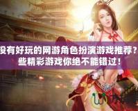 有沒有好玩的網(wǎng)游角色扮演游戲推薦？這些精彩游戲你絕不能錯過！