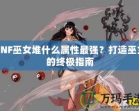 DNF巫女堆什么屬性最強(qiáng)？打造巫女的終極指南