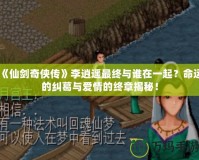 《仙劍奇?zhèn)b傳》李逍遙最終與誰在一起？命運的糾葛與愛情的終章揭秘！