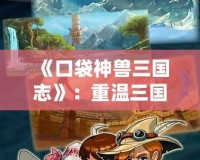 《口袋神獸三國志》：重溫三國經(jīng)典，挑戰(zhàn)神獸新世界！