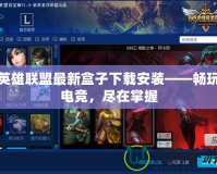 英雄聯(lián)盟最新盒子下載安裝——暢玩電競，盡在掌握