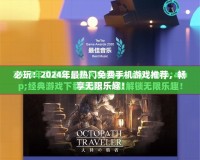必玩！2024年最熱門免費(fèi)手機(jī)游戲推薦，暢享無限樂趣！