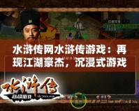 水滸傳網(wǎng)水滸傳游戲：再現(xiàn)江湖豪杰，沉浸式游戲體驗(yàn)等你來(lái)戰(zhàn)