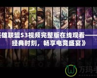 《英雄聯(lián)盟S3視頻完整版在線觀看——重溫經(jīng)典時刻，暢享電競盛宴》