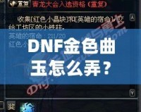 DNF金色曲玉怎么弄？掌握這些方法，輕松提升角色戰(zhàn)力！