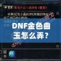 DNF金色曲玉怎么弄？掌握這些方法，輕松提升角色戰(zhàn)力！