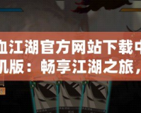 熱血江湖官方網(wǎng)站下載中心手機版：暢享江湖之旅，隨時隨地體驗極致冒險
