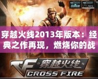 穿越火線2013年版本：經(jīng)典之作再現(xiàn)，燃燒你的戰(zhàn)斗激情！