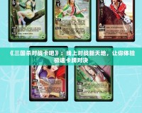 《三國殺對戰(zhàn)卡吧》：線上對戰(zhàn)新天地，讓你體驗極速卡牌對決