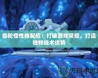 齒輪怪性格配招：打破游戲常規(guī)，打造獨(dú)特戰(zhàn)術(shù)優(yōu)勢(shì)