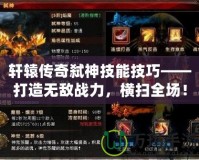 軒轅傳奇弒神技能技巧——打造無(wú)敵戰(zhàn)力，橫掃全場(chǎng)！