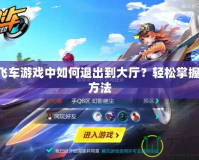 QQ飛車游戲中如何退出到大廳？輕松掌握退出方法