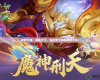 神武大鬧：激戰(zhàn)天下，開啟屬于你的神話之路！