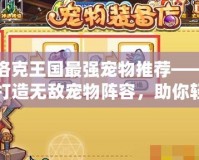 洛克王國最強寵物推薦——打造無敵寵物陣容，助你輕松征服競技場！