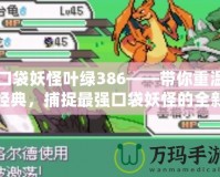 口袋妖怪葉綠386——帶你重溫經(jīng)典，捕捉最強(qiáng)口袋妖怪的全新體驗！