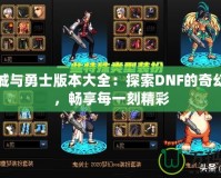 地下城與勇士版本大全：探索DNF的奇幻世界，暢享每一刻精彩