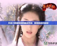 天龍八部被停權(quán)的解決方法：重回巔峰的秘籍！