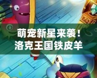 萌寵新星來(lái)襲！洛克王國(guó)鐵皮羊帶你開(kāi)啟奇幻冒險(xiǎn)之旅