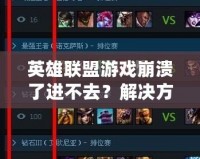 英雄聯(lián)盟游戲崩潰了進(jìn)不去？解決方案大匯總，助你快速恢復(fù)游戲體驗(yàn)！