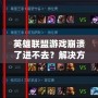 英雄聯(lián)盟游戲崩潰了進不去？解決方案大匯總，助你快速恢復游戲體驗！