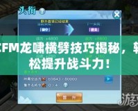 CFM龍嘯橫劈技巧揭秘，輕松提升戰(zhàn)斗力！