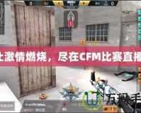 讓激情燃燒，盡在CFM比賽直播！
