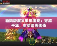 新隋唐演義單機游戲：穿越千年，重塑隋唐傳奇