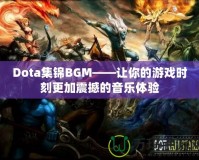 Dota集錦BGM——讓你的游戲時刻更加震撼的音樂體驗(yàn)