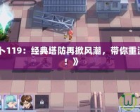 《保衛(wèi)蘿卜119：經(jīng)典塔防再掀風潮，帶你重溫童年回憶！》