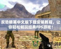 反恐精英中文版下載安裝教程，讓你輕松暢玩經(jīng)典FPS游戲！