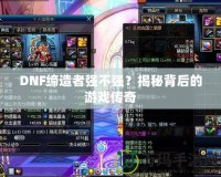 DNF締造者強不強？揭秘背后的游戲傳奇
