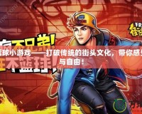 街頭籃球小游戲——打破傳統(tǒng)的街頭文化，帶你感受激情與自由！