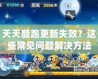 天天酷跑更新失?。窟@些常見問題解決方法大揭秘！